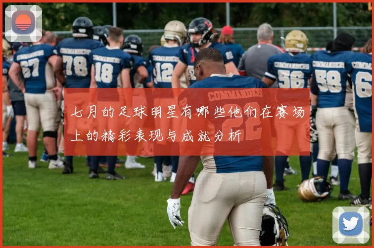 七月的足球明星有哪些他们在赛场上的精彩表现与成就分析
