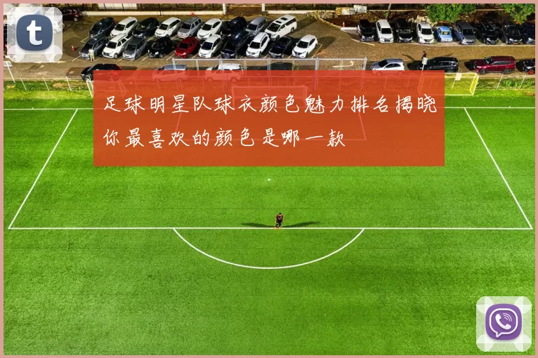 足球明星队球衣颜色魅力排名揭晓你最喜欢的颜色是哪一款