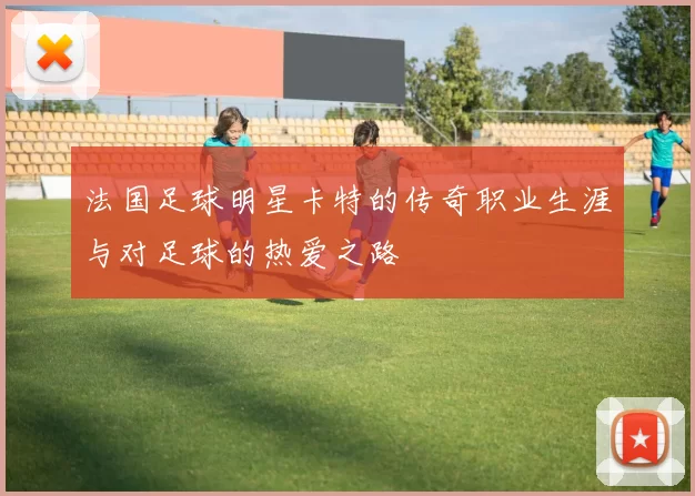 法国足球明星卡特的传奇职业生涯与对足球的热爱之路